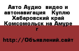 Авто Аудио, видео и автонавигация - Куплю. Хабаровский край,Комсомольск-на-Амуре г.